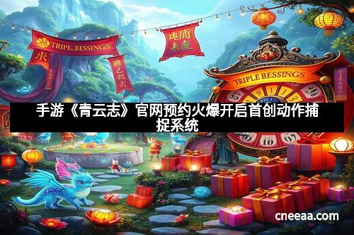 手游《青云志》官网预约火爆开启首创动作捕捉系统