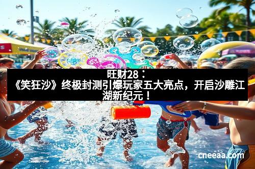 旺财28：《笑狂沙》终极封测引爆玩家五大亮点，开启沙雕江湖新纪元！